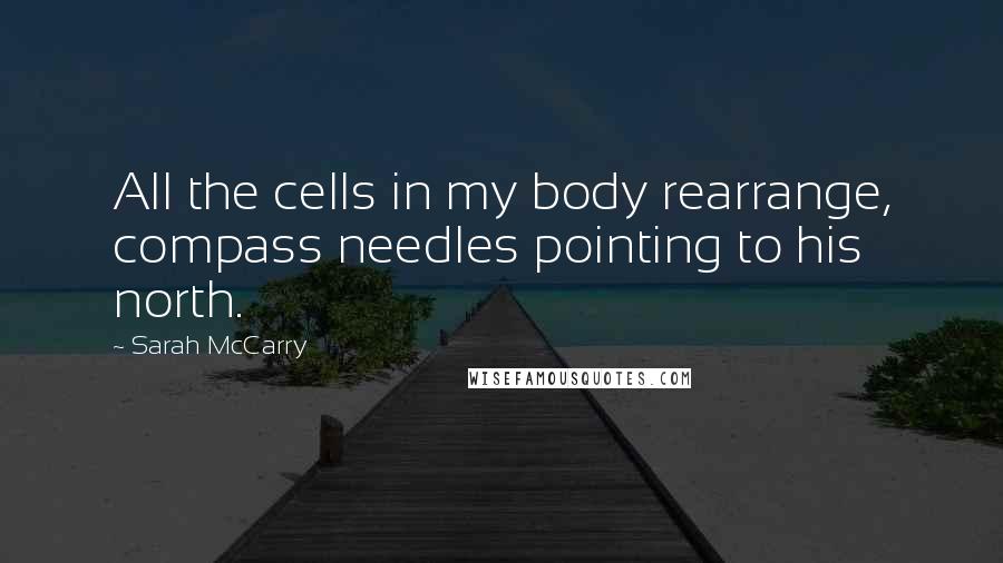 Sarah McCarry Quotes: All the cells in my body rearrange, compass needles pointing to his north.