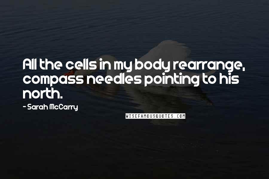 Sarah McCarry Quotes: All the cells in my body rearrange, compass needles pointing to his north.