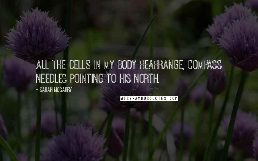 Sarah McCarry Quotes: All the cells in my body rearrange, compass needles pointing to his north.