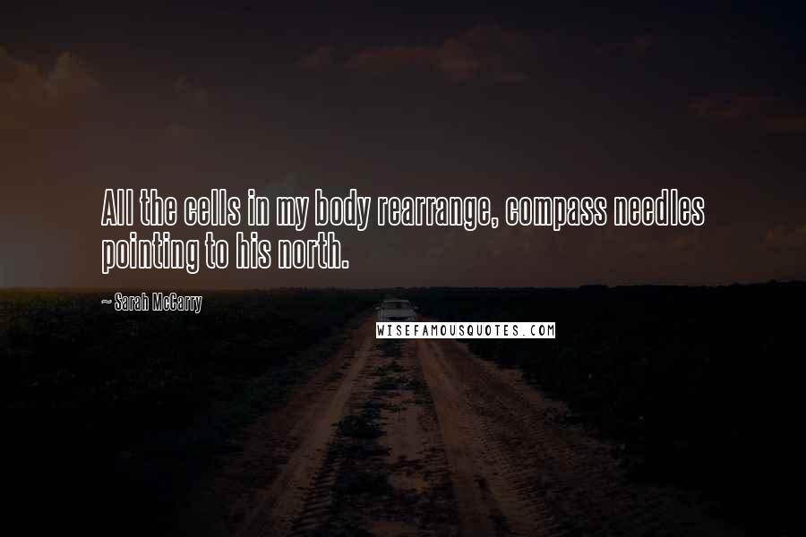 Sarah McCarry Quotes: All the cells in my body rearrange, compass needles pointing to his north.