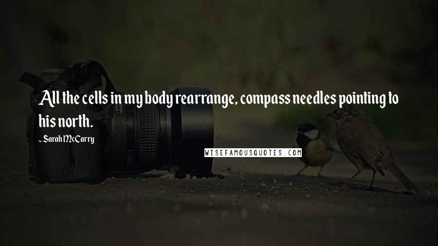 Sarah McCarry Quotes: All the cells in my body rearrange, compass needles pointing to his north.