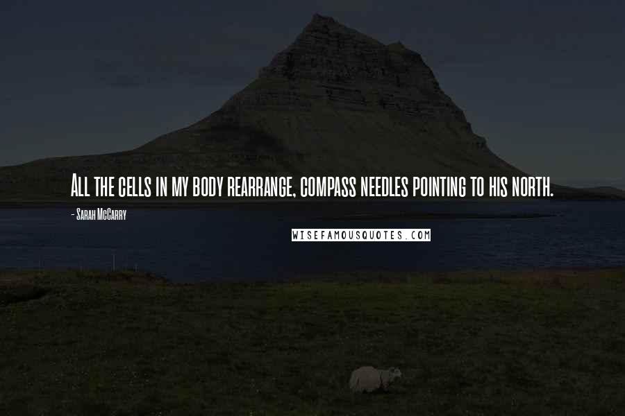 Sarah McCarry Quotes: All the cells in my body rearrange, compass needles pointing to his north.