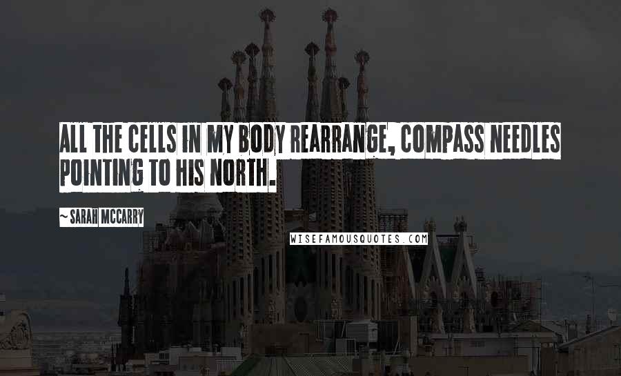Sarah McCarry Quotes: All the cells in my body rearrange, compass needles pointing to his north.
