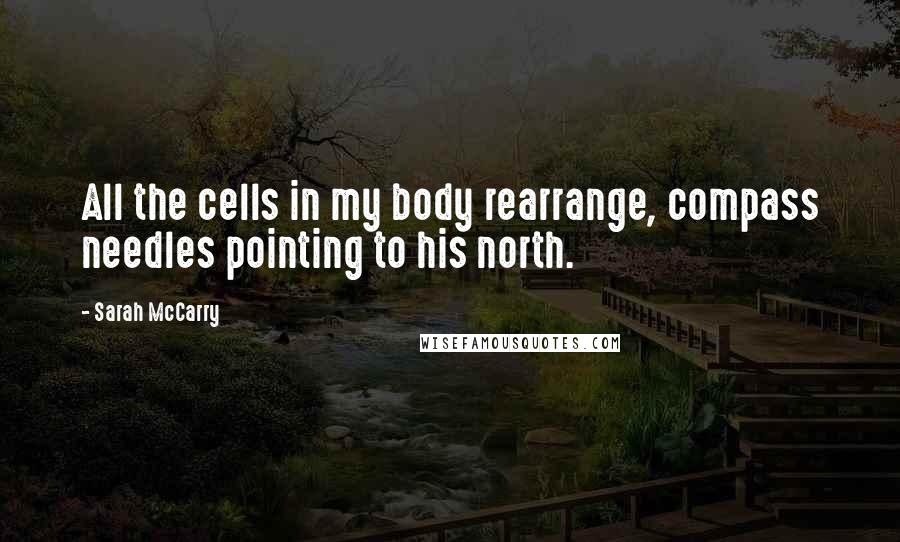 Sarah McCarry Quotes: All the cells in my body rearrange, compass needles pointing to his north.