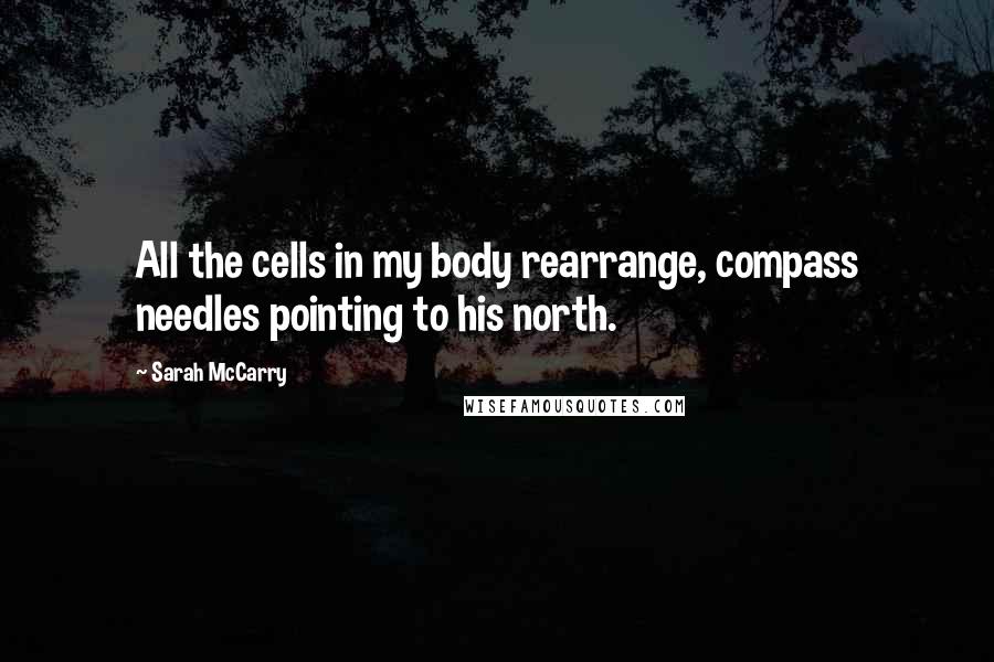 Sarah McCarry Quotes: All the cells in my body rearrange, compass needles pointing to his north.