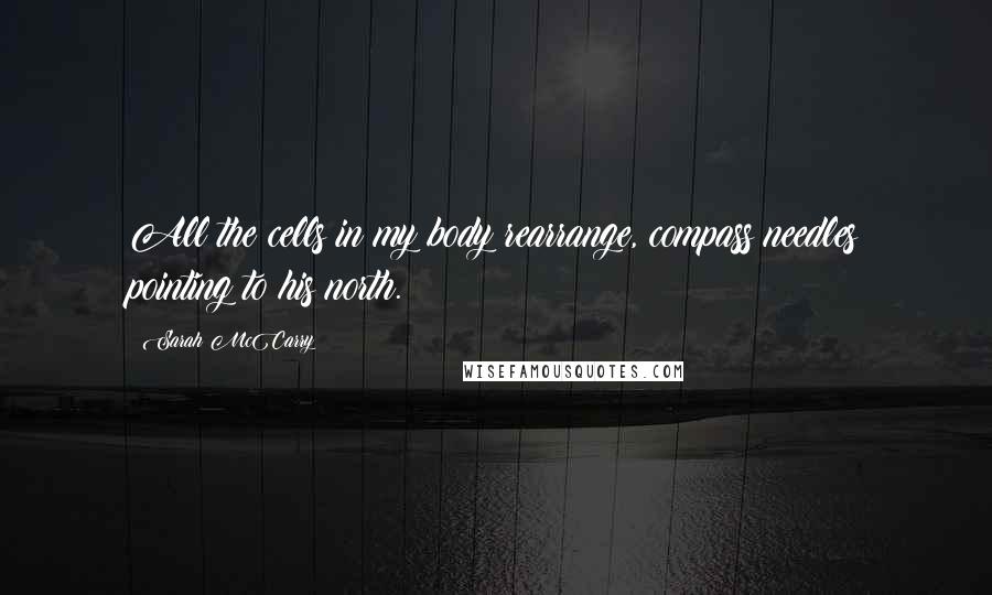 Sarah McCarry Quotes: All the cells in my body rearrange, compass needles pointing to his north.