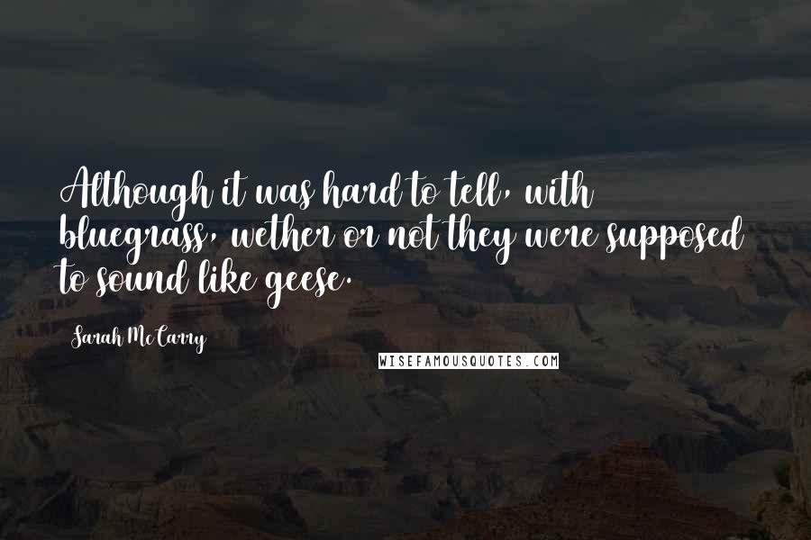 Sarah McCarry Quotes: Although it was hard to tell, with bluegrass, wether or not they were supposed to sound like geese.