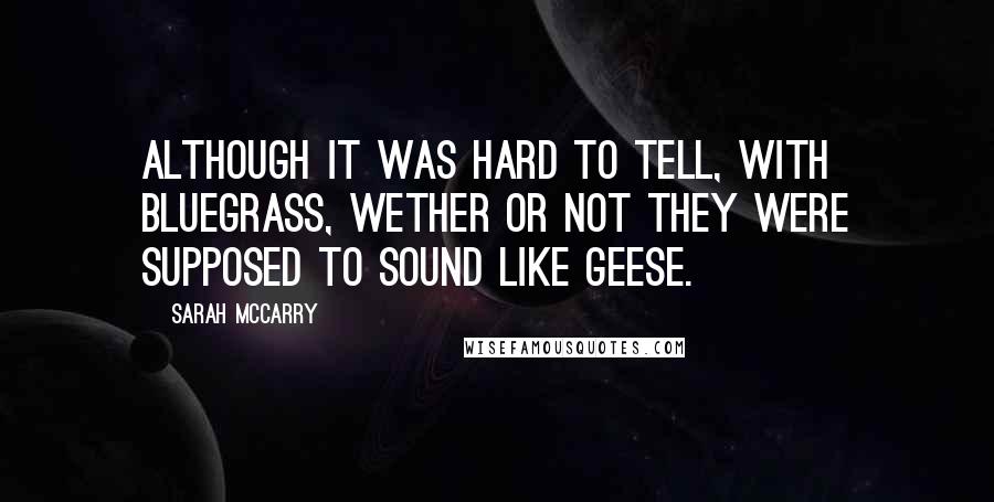 Sarah McCarry Quotes: Although it was hard to tell, with bluegrass, wether or not they were supposed to sound like geese.