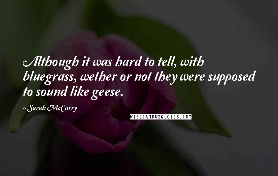 Sarah McCarry Quotes: Although it was hard to tell, with bluegrass, wether or not they were supposed to sound like geese.