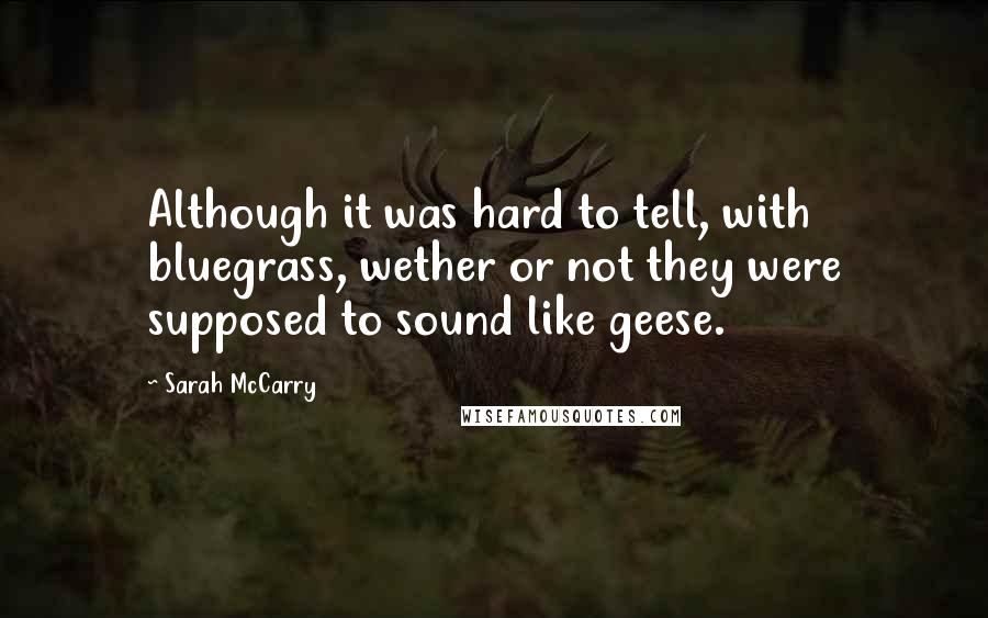 Sarah McCarry Quotes: Although it was hard to tell, with bluegrass, wether or not they were supposed to sound like geese.