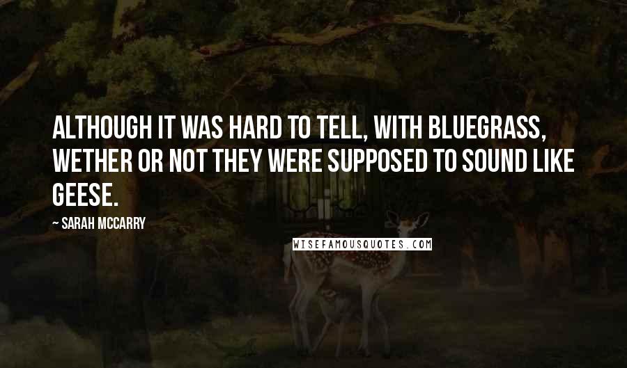 Sarah McCarry Quotes: Although it was hard to tell, with bluegrass, wether or not they were supposed to sound like geese.