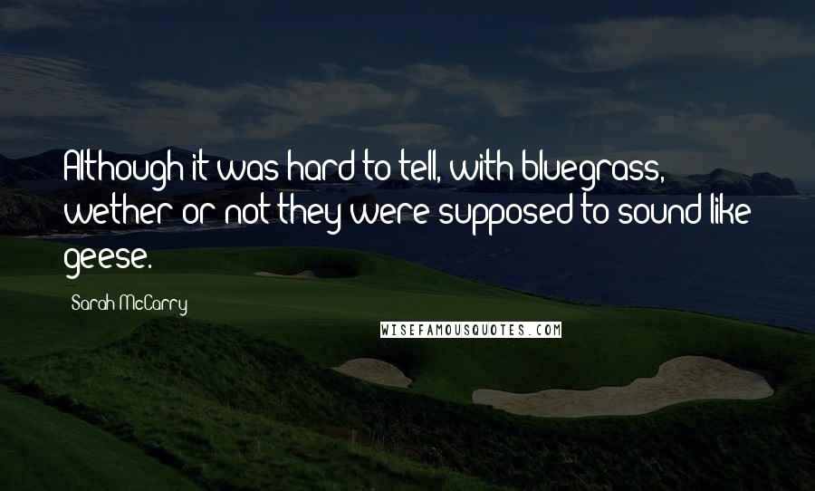 Sarah McCarry Quotes: Although it was hard to tell, with bluegrass, wether or not they were supposed to sound like geese.