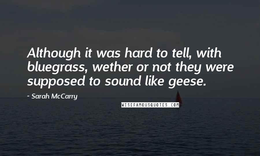 Sarah McCarry Quotes: Although it was hard to tell, with bluegrass, wether or not they were supposed to sound like geese.