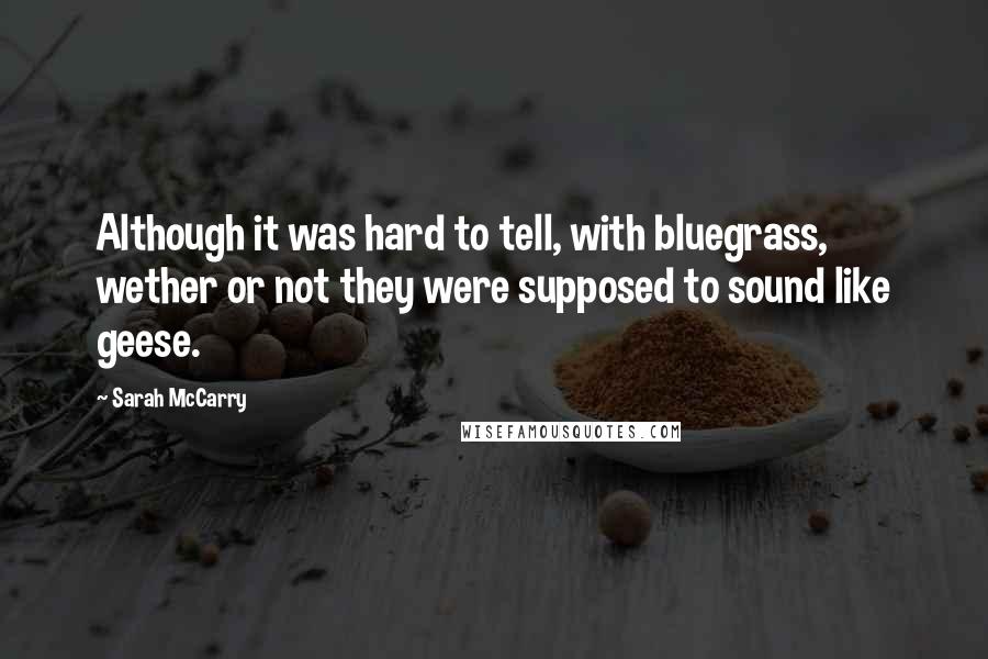 Sarah McCarry Quotes: Although it was hard to tell, with bluegrass, wether or not they were supposed to sound like geese.