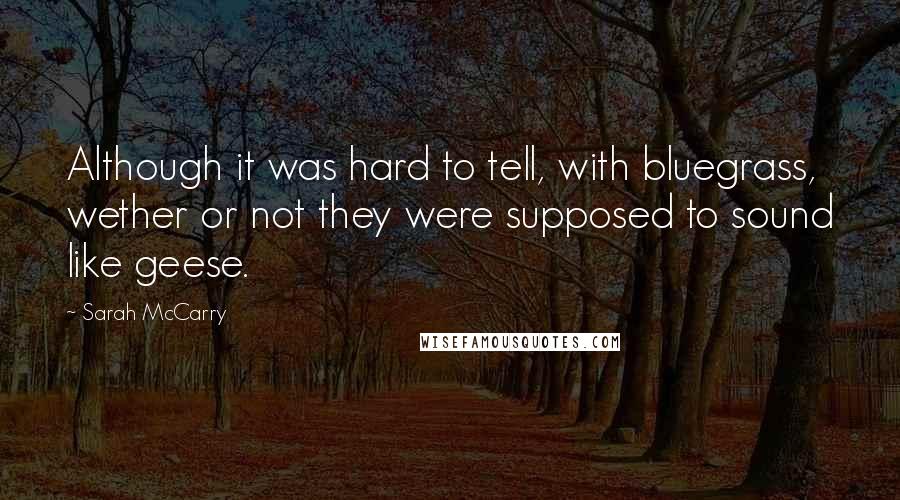 Sarah McCarry Quotes: Although it was hard to tell, with bluegrass, wether or not they were supposed to sound like geese.