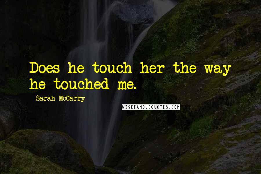 Sarah McCarry Quotes: Does he touch her the way he touched me. *