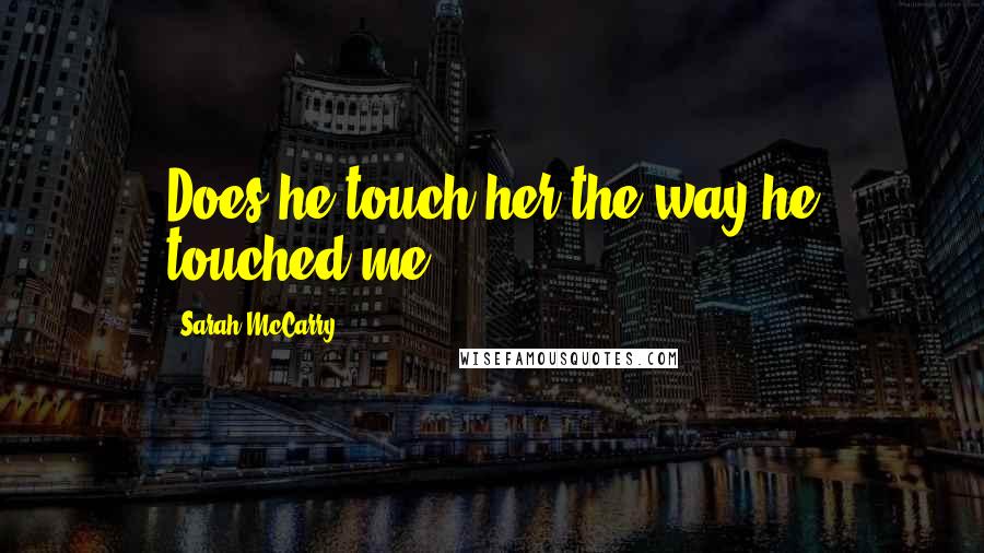 Sarah McCarry Quotes: Does he touch her the way he touched me. *