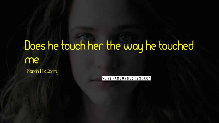 Sarah McCarry Quotes: Does he touch her the way he touched me. *