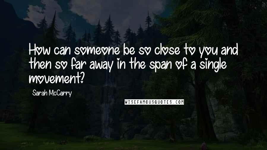Sarah McCarry Quotes: How can someone be so close to you and then so far away in the span of a single movement?