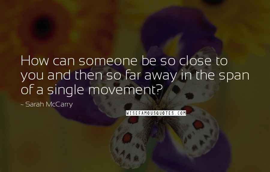 Sarah McCarry Quotes: How can someone be so close to you and then so far away in the span of a single movement?