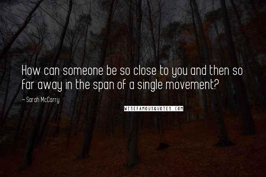 Sarah McCarry Quotes: How can someone be so close to you and then so far away in the span of a single movement?