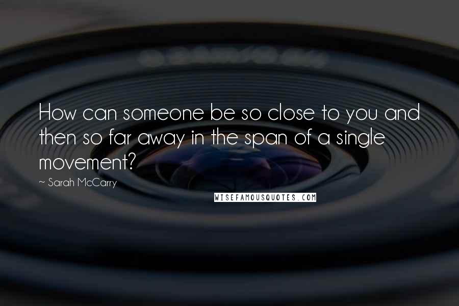 Sarah McCarry Quotes: How can someone be so close to you and then so far away in the span of a single movement?
