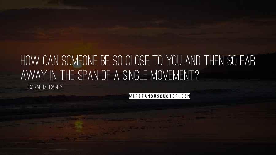 Sarah McCarry Quotes: How can someone be so close to you and then so far away in the span of a single movement?