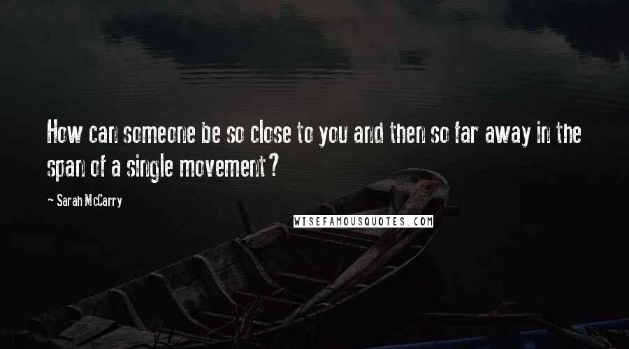 Sarah McCarry Quotes: How can someone be so close to you and then so far away in the span of a single movement?