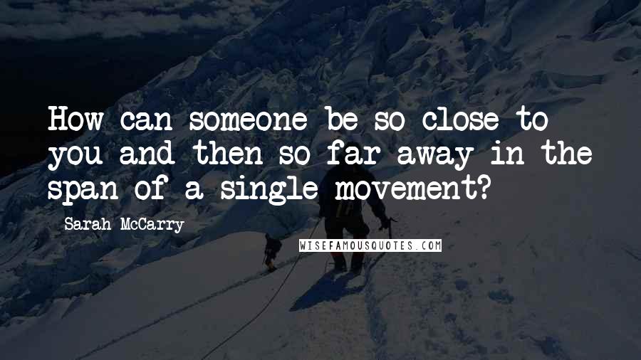 Sarah McCarry Quotes: How can someone be so close to you and then so far away in the span of a single movement?