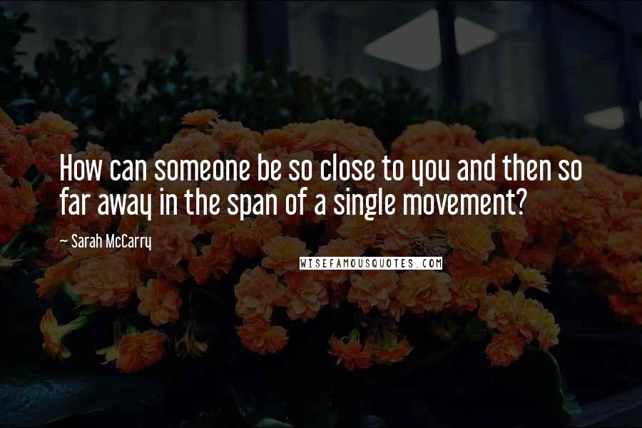 Sarah McCarry Quotes: How can someone be so close to you and then so far away in the span of a single movement?