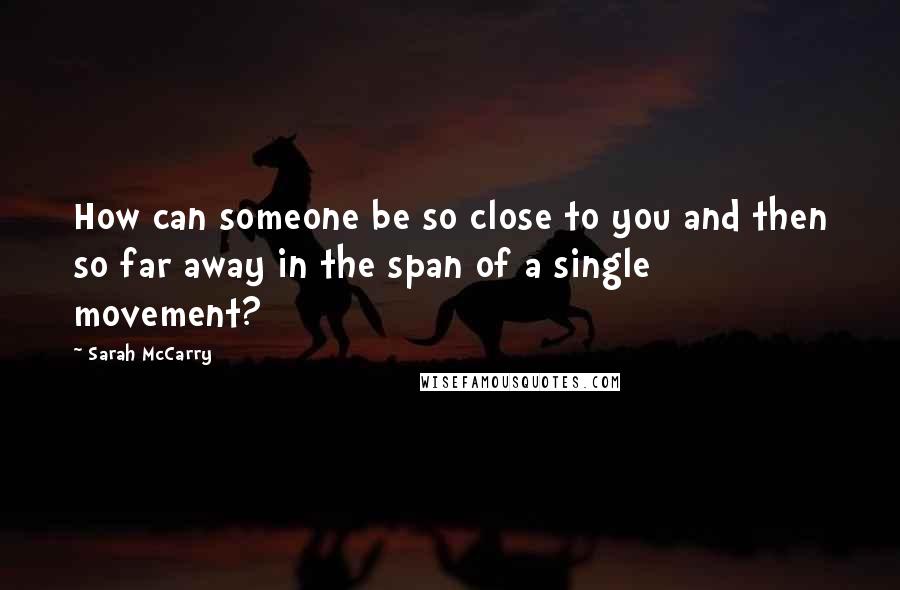 Sarah McCarry Quotes: How can someone be so close to you and then so far away in the span of a single movement?