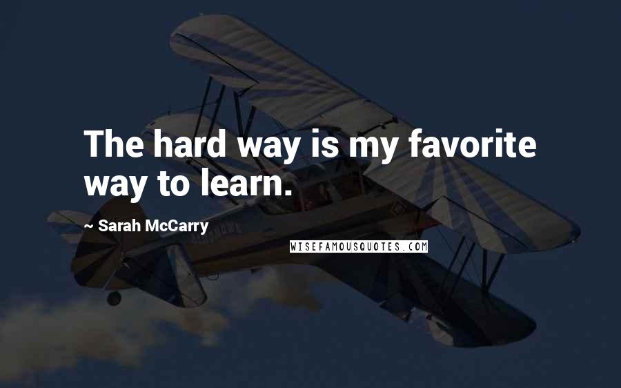 Sarah McCarry Quotes: The hard way is my favorite way to learn.