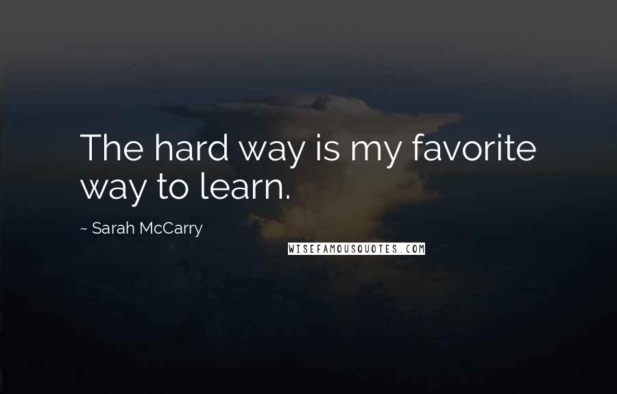 Sarah McCarry Quotes: The hard way is my favorite way to learn.