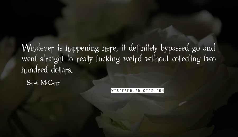 Sarah McCarry Quotes: Whatever is happening here, it definitely bypassed go and went straight to really fucking weird without collecting two hundred dollars.