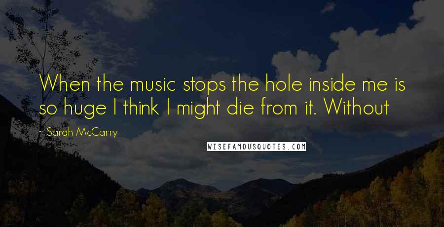 Sarah McCarry Quotes: When the music stops the hole inside me is so huge I think I might die from it. Without