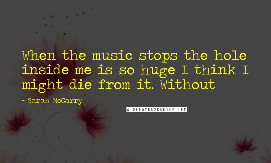 Sarah McCarry Quotes: When the music stops the hole inside me is so huge I think I might die from it. Without