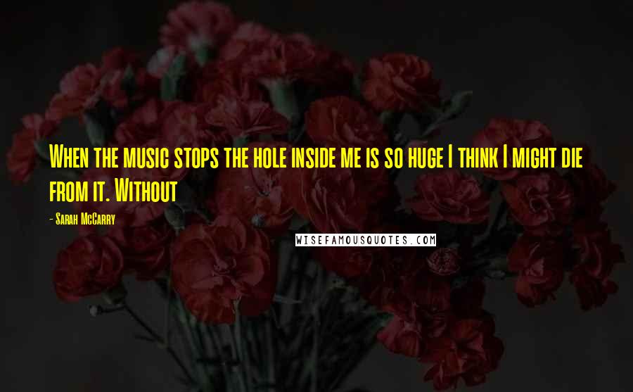 Sarah McCarry Quotes: When the music stops the hole inside me is so huge I think I might die from it. Without