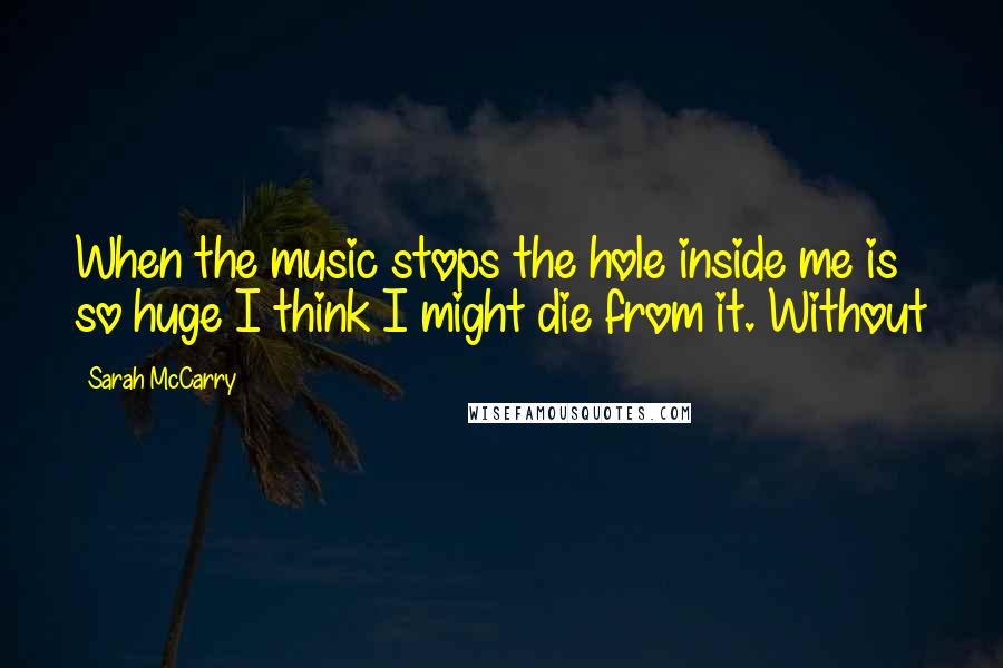 Sarah McCarry Quotes: When the music stops the hole inside me is so huge I think I might die from it. Without