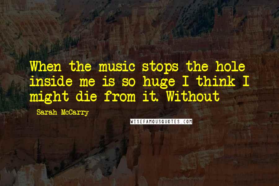 Sarah McCarry Quotes: When the music stops the hole inside me is so huge I think I might die from it. Without