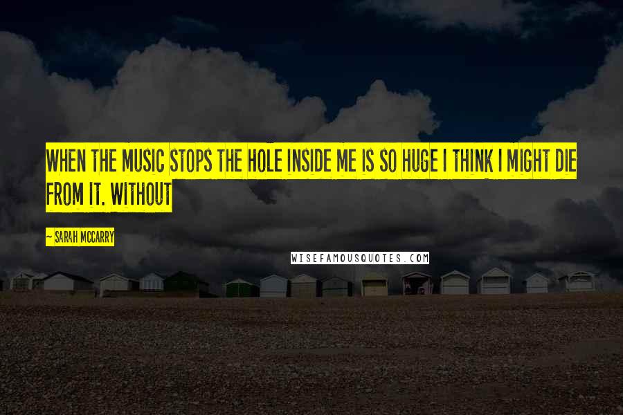Sarah McCarry Quotes: When the music stops the hole inside me is so huge I think I might die from it. Without