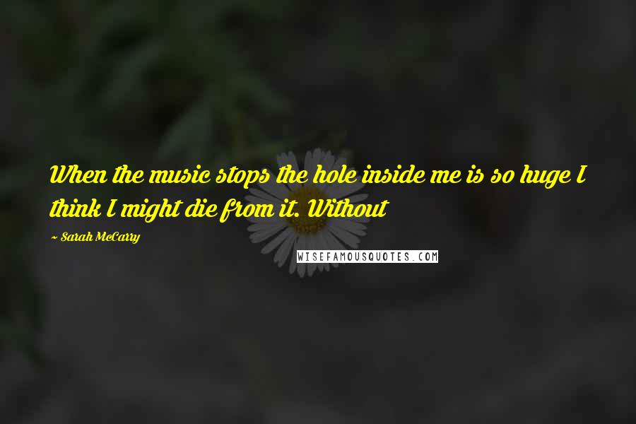 Sarah McCarry Quotes: When the music stops the hole inside me is so huge I think I might die from it. Without