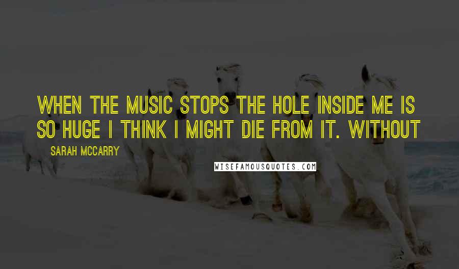 Sarah McCarry Quotes: When the music stops the hole inside me is so huge I think I might die from it. Without