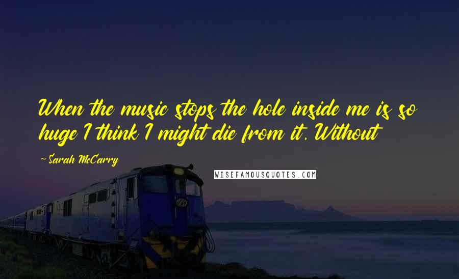 Sarah McCarry Quotes: When the music stops the hole inside me is so huge I think I might die from it. Without
