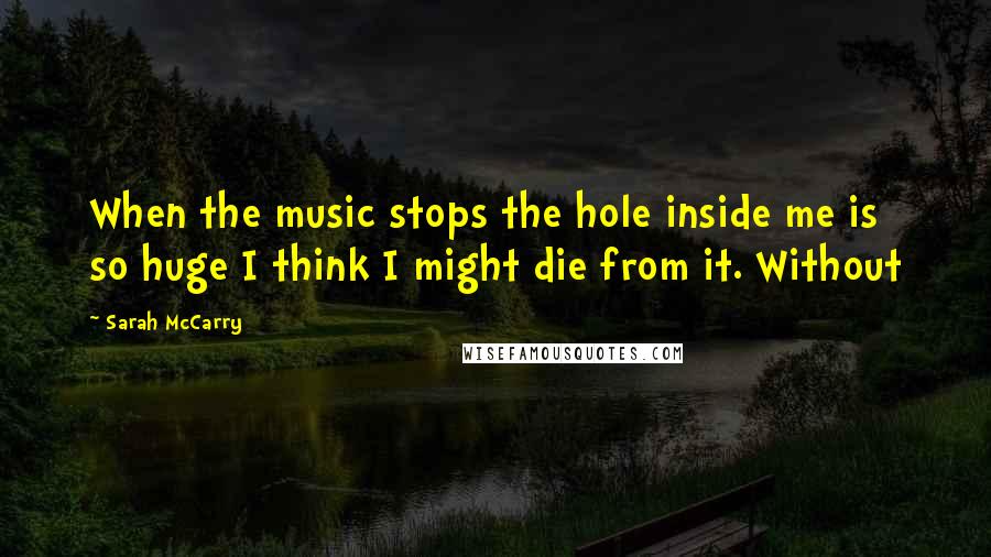 Sarah McCarry Quotes: When the music stops the hole inside me is so huge I think I might die from it. Without