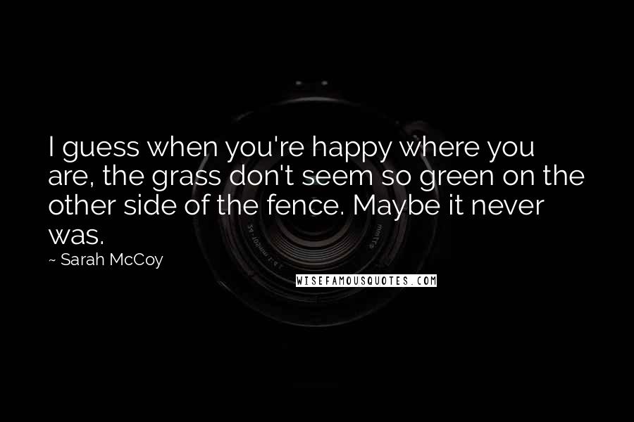 Sarah McCoy Quotes: I guess when you're happy where you are, the grass don't seem so green on the other side of the fence. Maybe it never was.