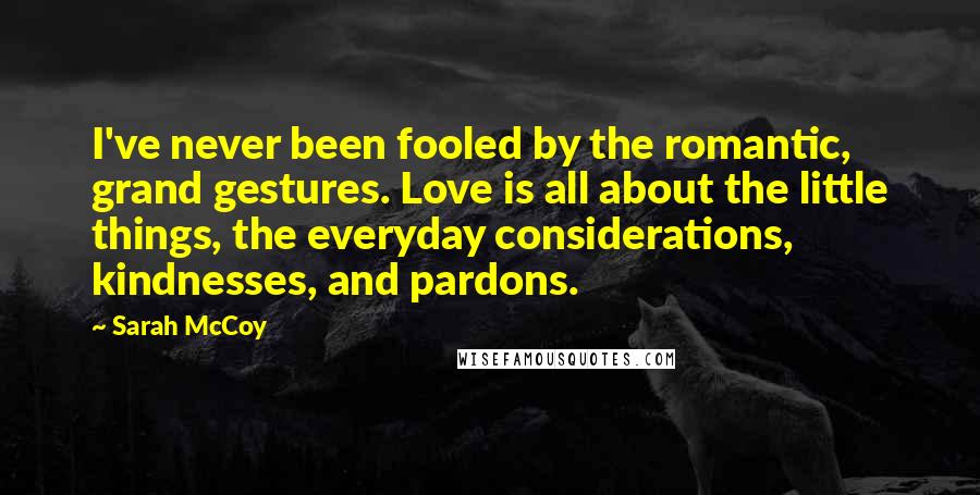 Sarah McCoy Quotes: I've never been fooled by the romantic, grand gestures. Love is all about the little things, the everyday considerations, kindnesses, and pardons.