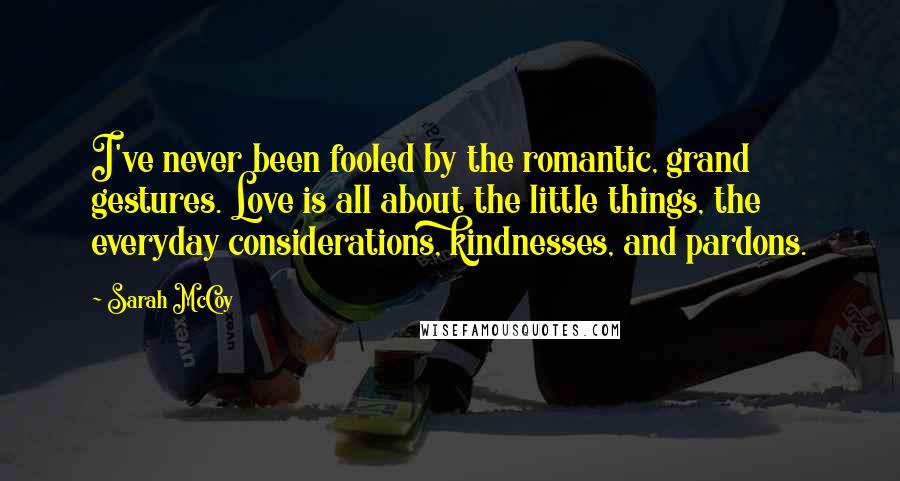 Sarah McCoy Quotes: I've never been fooled by the romantic, grand gestures. Love is all about the little things, the everyday considerations, kindnesses, and pardons.