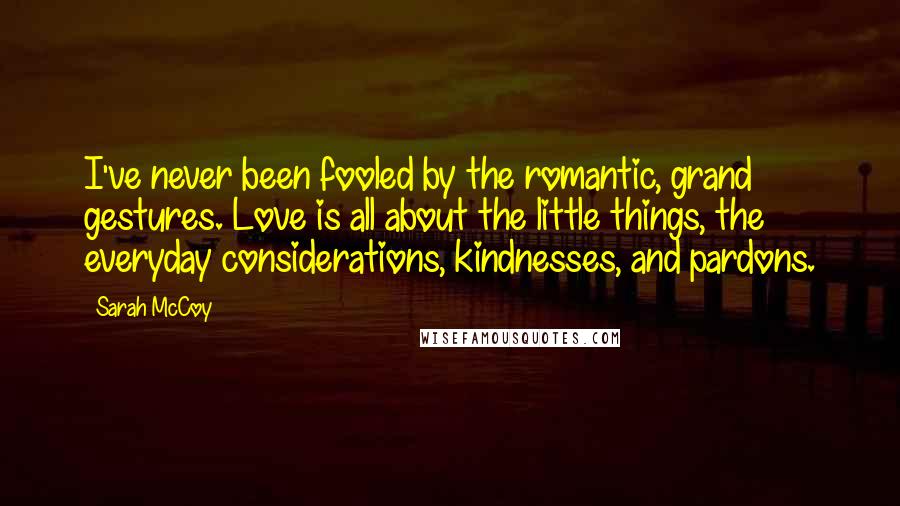 Sarah McCoy Quotes: I've never been fooled by the romantic, grand gestures. Love is all about the little things, the everyday considerations, kindnesses, and pardons.
