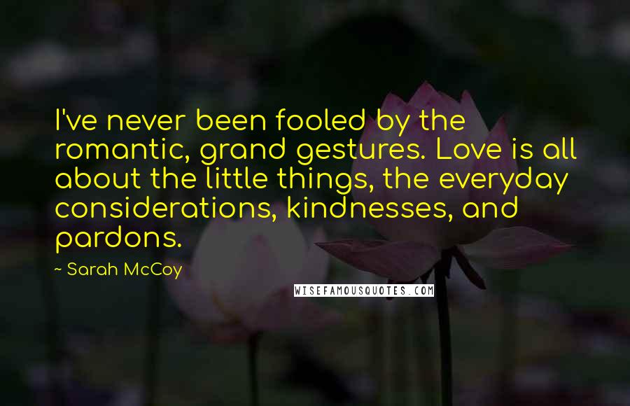 Sarah McCoy Quotes: I've never been fooled by the romantic, grand gestures. Love is all about the little things, the everyday considerations, kindnesses, and pardons.