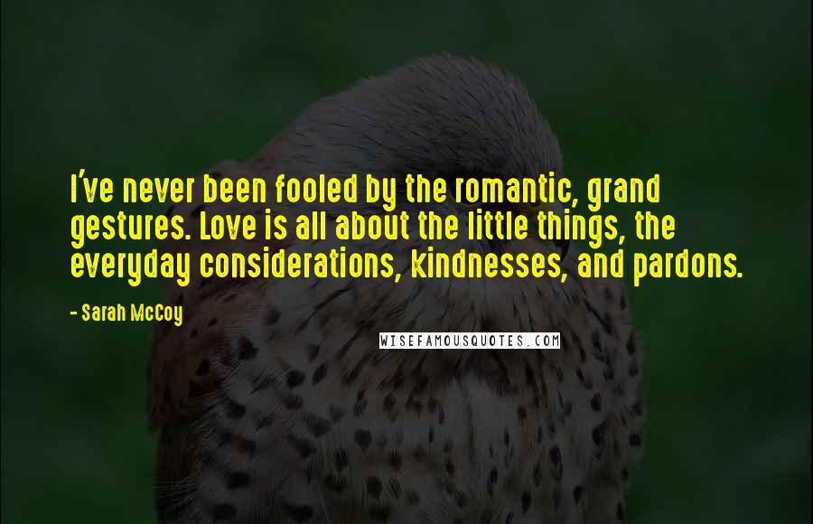 Sarah McCoy Quotes: I've never been fooled by the romantic, grand gestures. Love is all about the little things, the everyday considerations, kindnesses, and pardons.